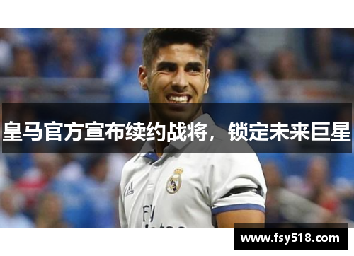 皇马官方宣布续约战将，锁定未来巨星
