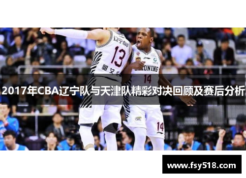 2017年CBA辽宁队与天津队精彩对决回顾及赛后分析