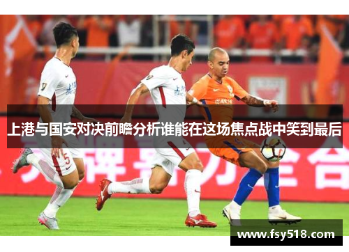 上港与国安对决前瞻分析谁能在这场焦点战中笑到最后