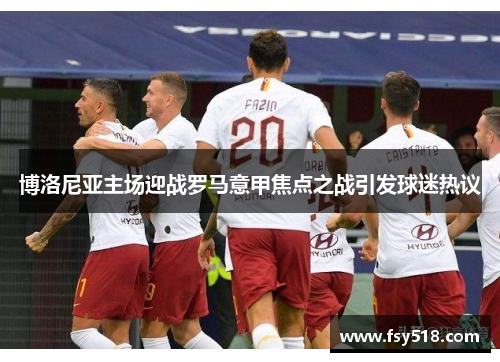 博洛尼亚主场迎战罗马意甲焦点之战引发球迷热议