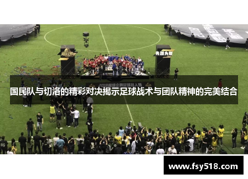 国民队与切洛的精彩对决揭示足球战术与团队精神的完美结合