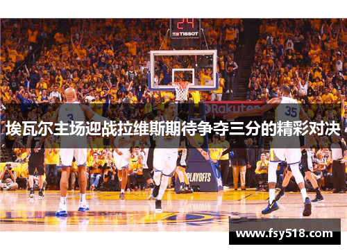 埃瓦尔主场迎战拉维斯期待争夺三分的精彩对决