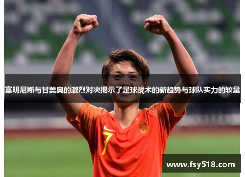 富明尼斯与甘美奥的激烈对决揭示了足球战术的新趋势与球队实力的较量