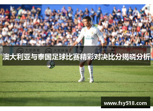 澳大利亚与泰国足球比赛精彩对决比分揭晓分析