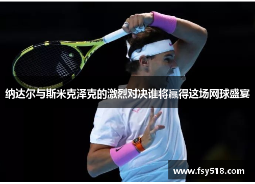 纳达尔与斯米克泽克的激烈对决谁将赢得这场网球盛宴