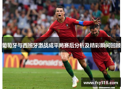 葡萄牙与西班牙激战成平局赛后分析及精彩瞬间回顾