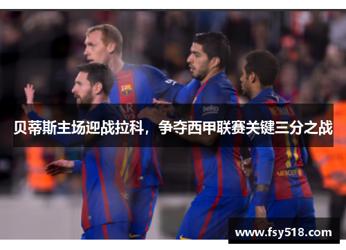 贝蒂斯主场迎战拉科，争夺西甲联赛关键三分之战