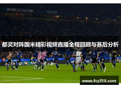 都灵对阵国米精彩视频直播全程回顾与赛后分析