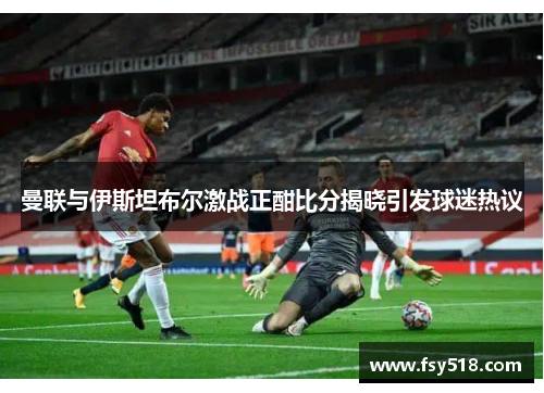 曼联与伊斯坦布尔激战正酣比分揭晓引发球迷热议
