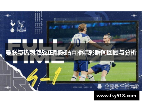 曼联与热刺激战正酣咪咕直播精彩瞬间回顾与分析