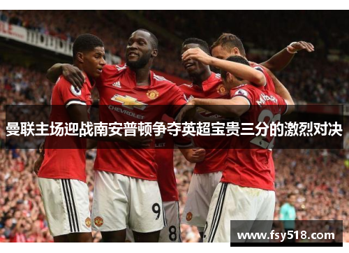 曼联主场迎战南安普顿争夺英超宝贵三分的激烈对决