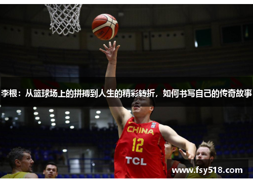 李根：从篮球场上的拼搏到人生的精彩转折，如何书写自己的传奇故事