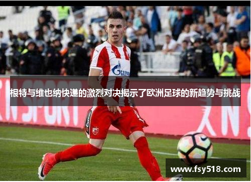 根特与维也纳快递的激烈对决揭示了欧洲足球的新趋势与挑战