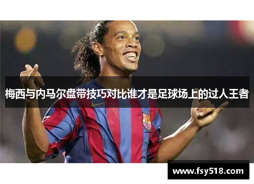梅西与内马尔盘带技巧对比谁才是足球场上的过人王者