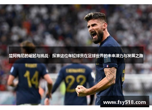 楚阿梅尼的崛起与挑战：探索这位年轻球员在足球世界的未来潜力与发展之路