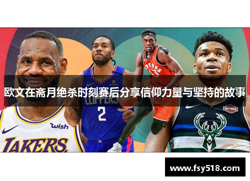 欧文在斋月绝杀时刻赛后分享信仰力量与坚持的故事