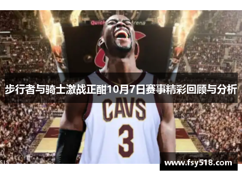步行者与骑士激战正酣10月7日赛事精彩回顾与分析