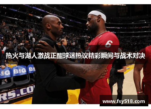 热火与湖人激战正酣球迷热议精彩瞬间与战术对决