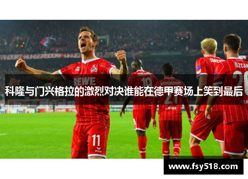 科隆与门兴格拉的激烈对决谁能在德甲赛场上笑到最后