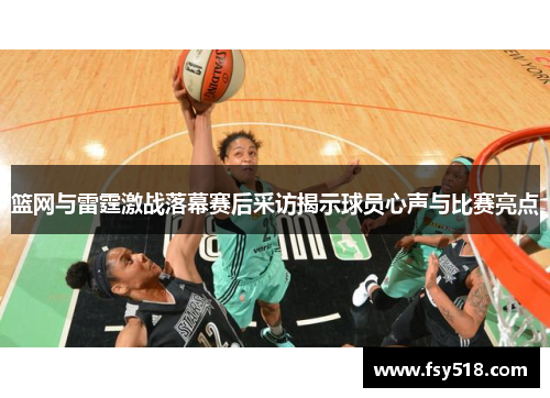 篮网与雷霆激战落幕赛后采访揭示球员心声与比赛亮点